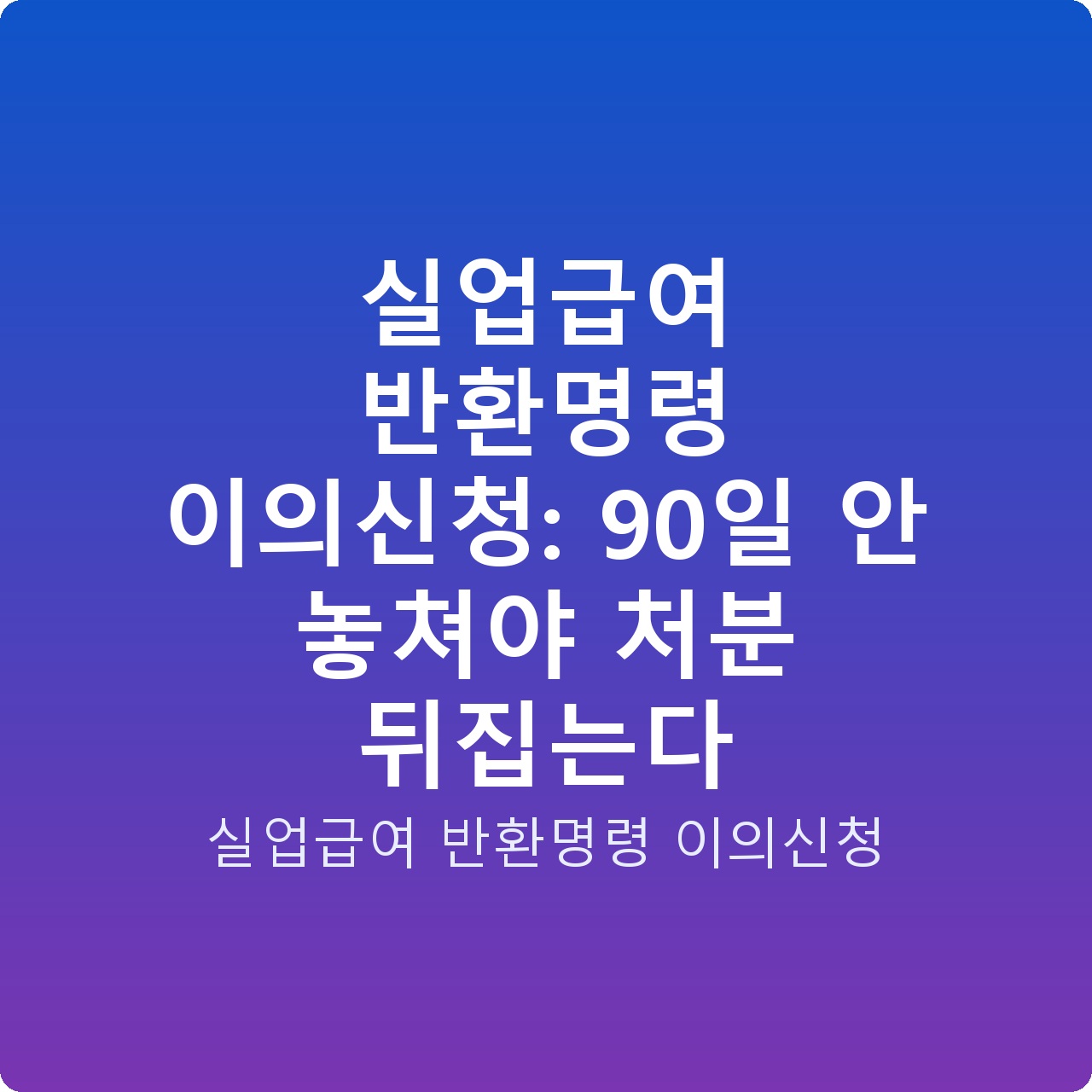 실업급여 반환명령 이의신청: 90일 안 놓쳐야 처분 뒤집는다