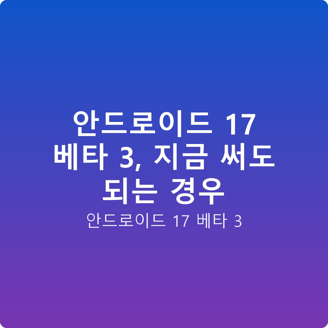 안드로이드 17 베타 3, 지금 써도 되는 경우