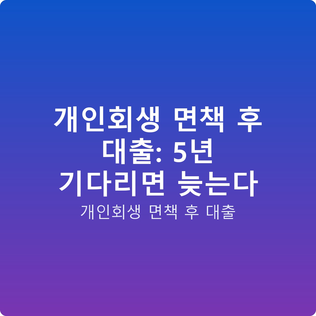 개인회생 면책 후 대출: 5년 기다리면 늦는다