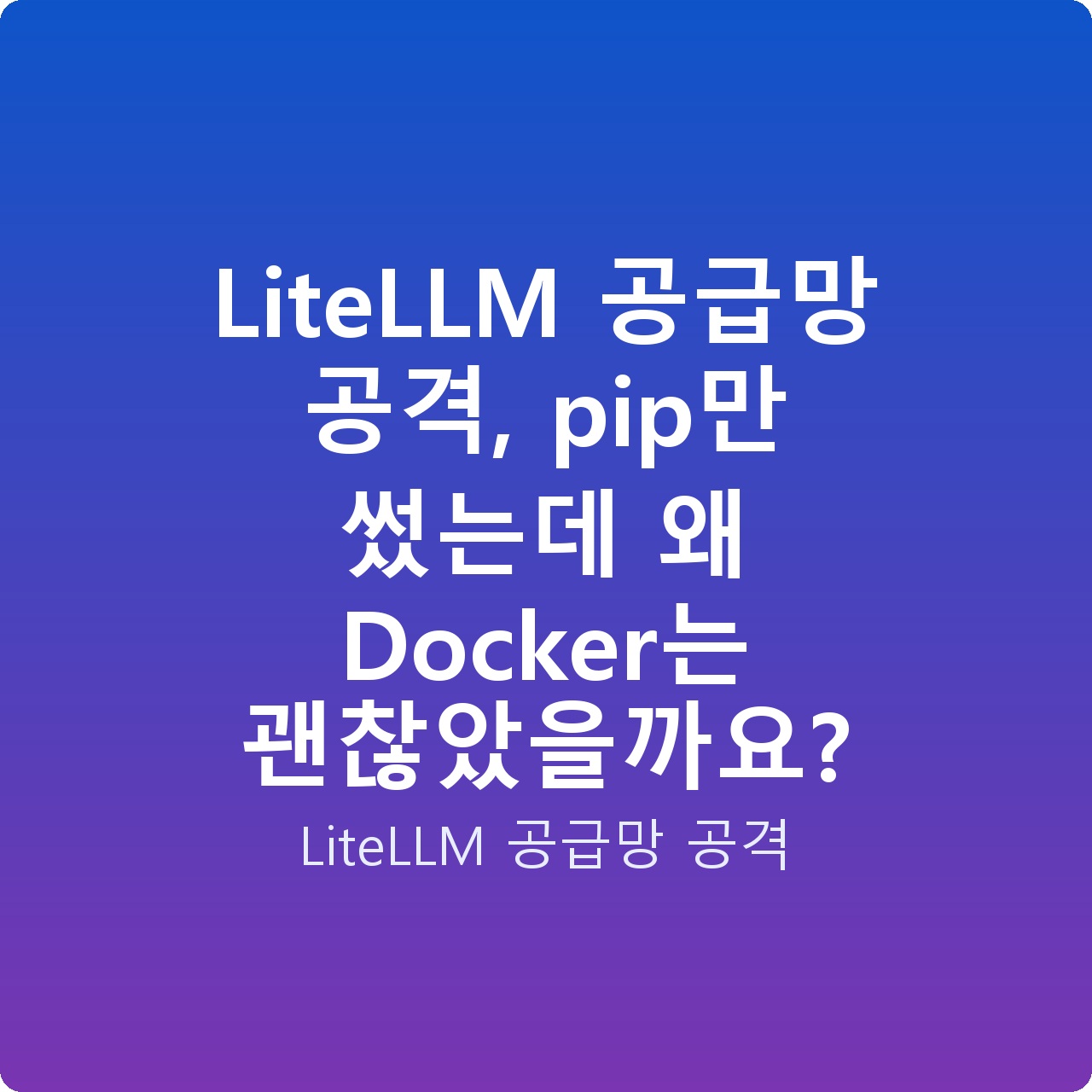 LiteLLM 공급망 공격, pip만 썼는데 왜 Docker는 괜찮았을까요?