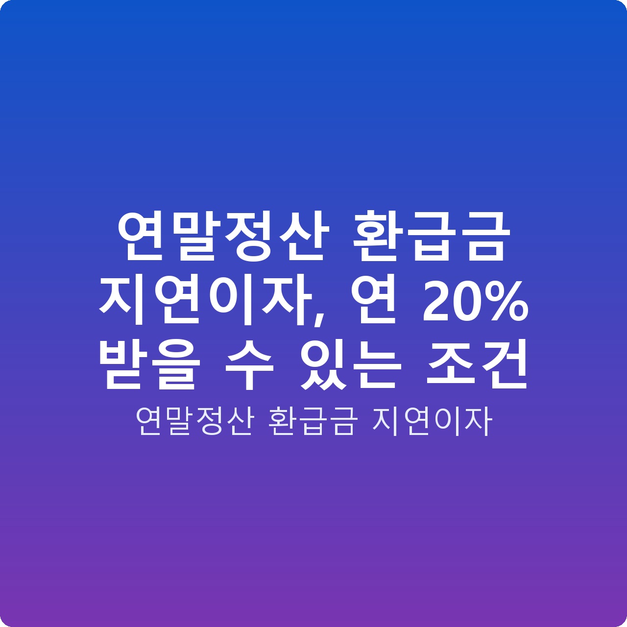 연말정산 환급금 지연이자, 연 20% 받을 수 있는 조건