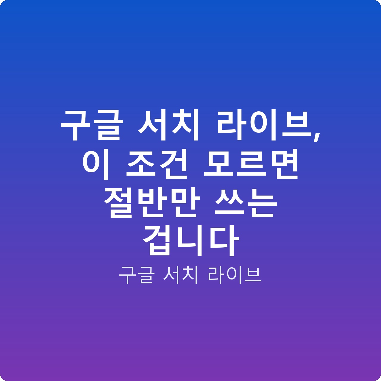 구글 서치 라이브, 이 조건 모르면 절반만 쓰는 겁니다