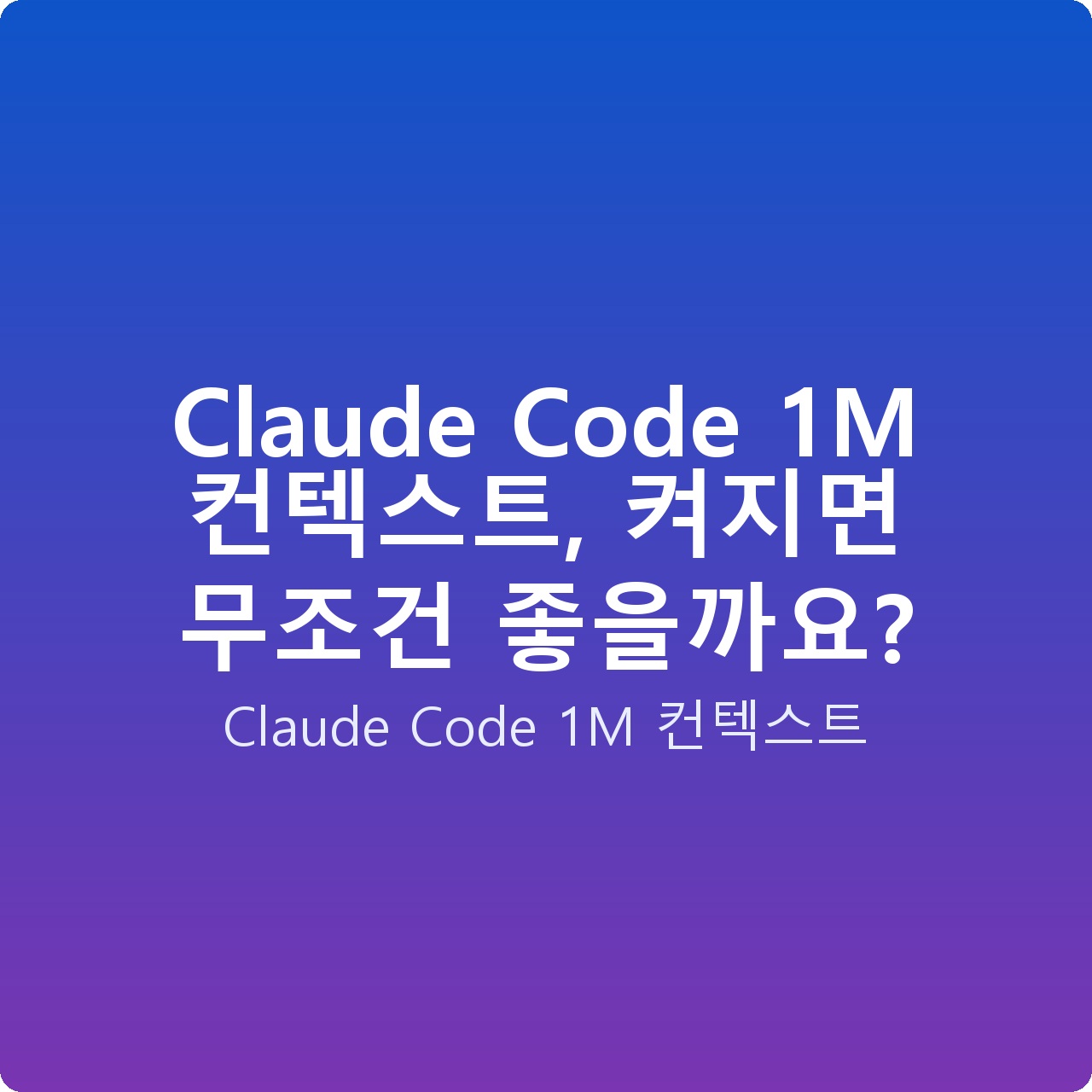 Claude Code 1M 컨텍스트, 켜지면 무조건 좋을까요?