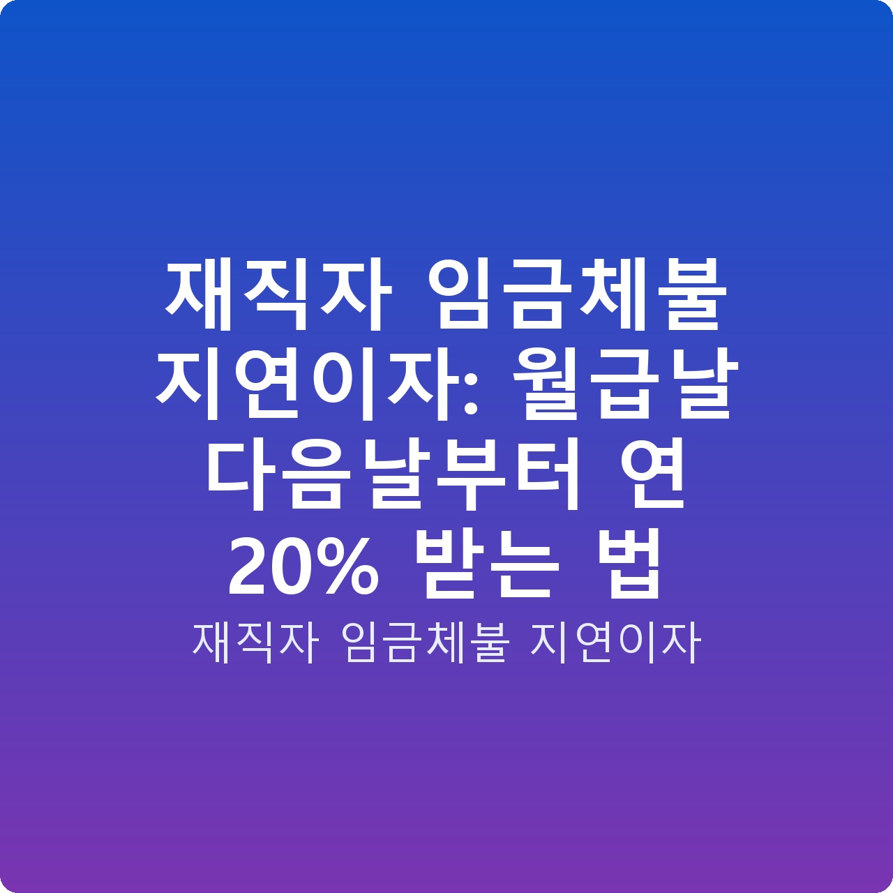 재직자 임금체불 지연이자: 월급날 다음날부터 연 20% 받는 법
