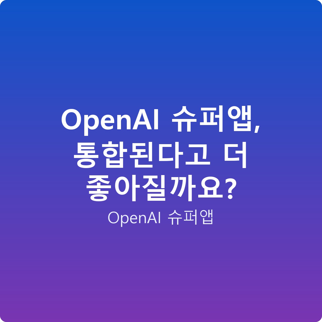 OpenAI 슈퍼앱, 통합된다고 더 좋아질까요?