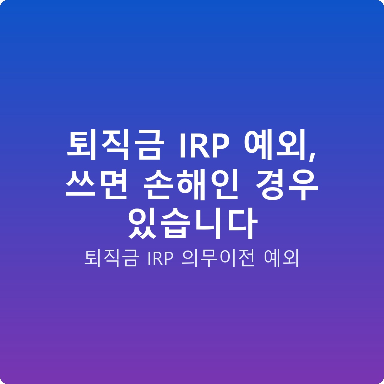 퇴직금 IRP 예외, 쓰면 손해인 경우 있습니다