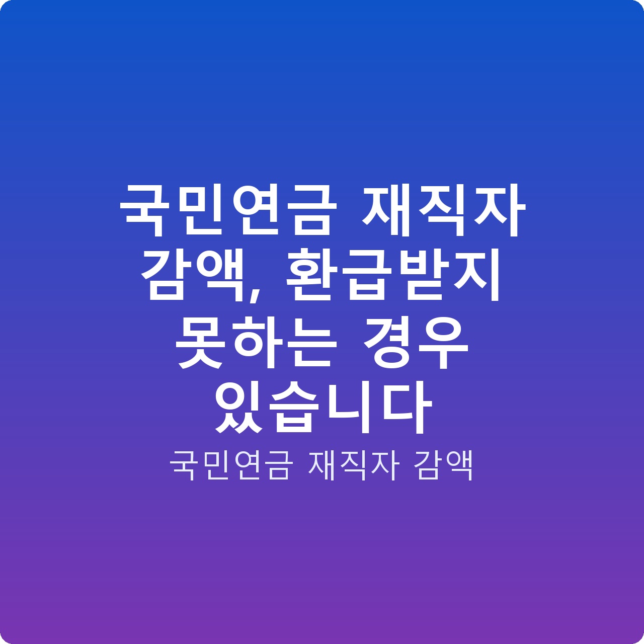 국민연금 재직자 감액, 환급받지 못하는 경우 있습니다