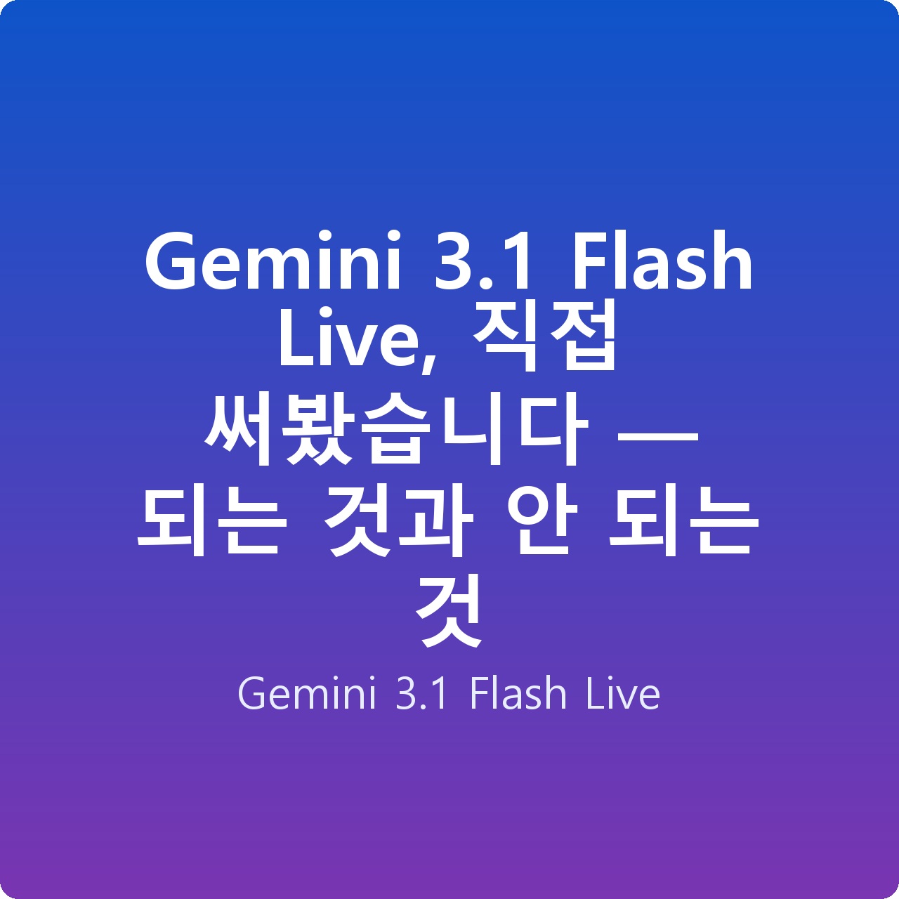 Gemini 3.1 Flash Live, 직접 써봤습니다 — 되는 것과 안 되는 것