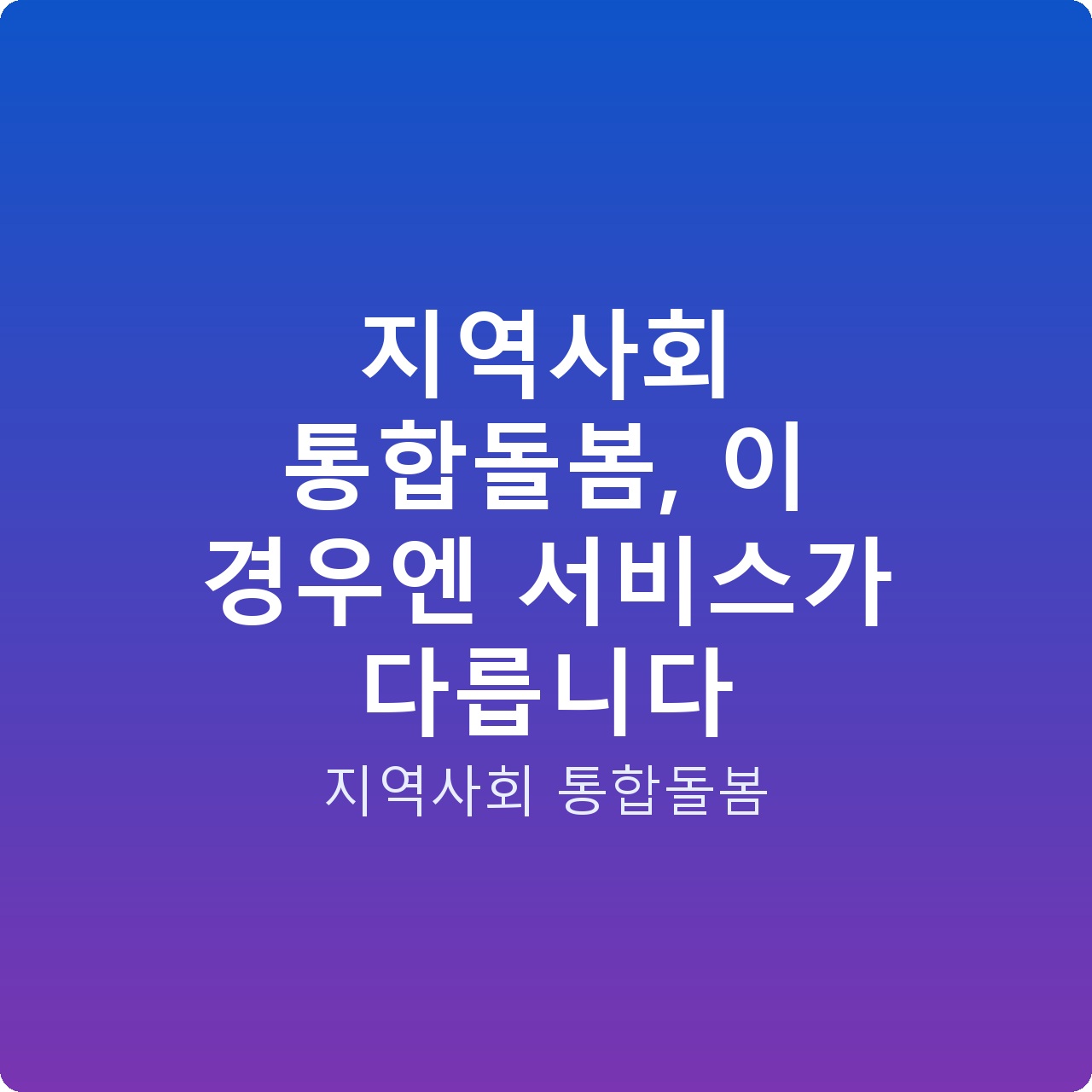 지역사회 통합돌봄, 이 경우엔 서비스가 다릅니다