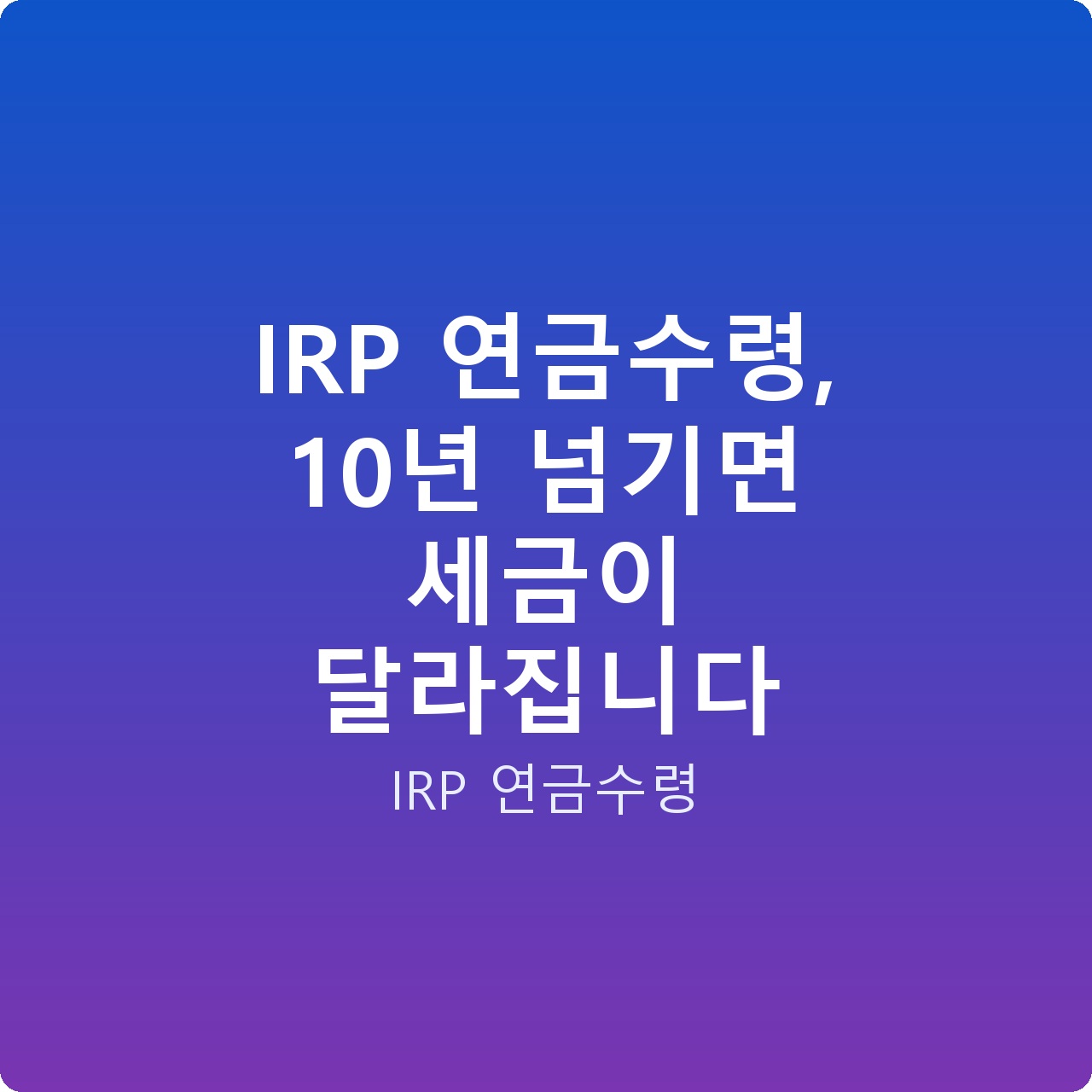 IRP 연금수령, 10년 넘기면 세금이 달라집니다