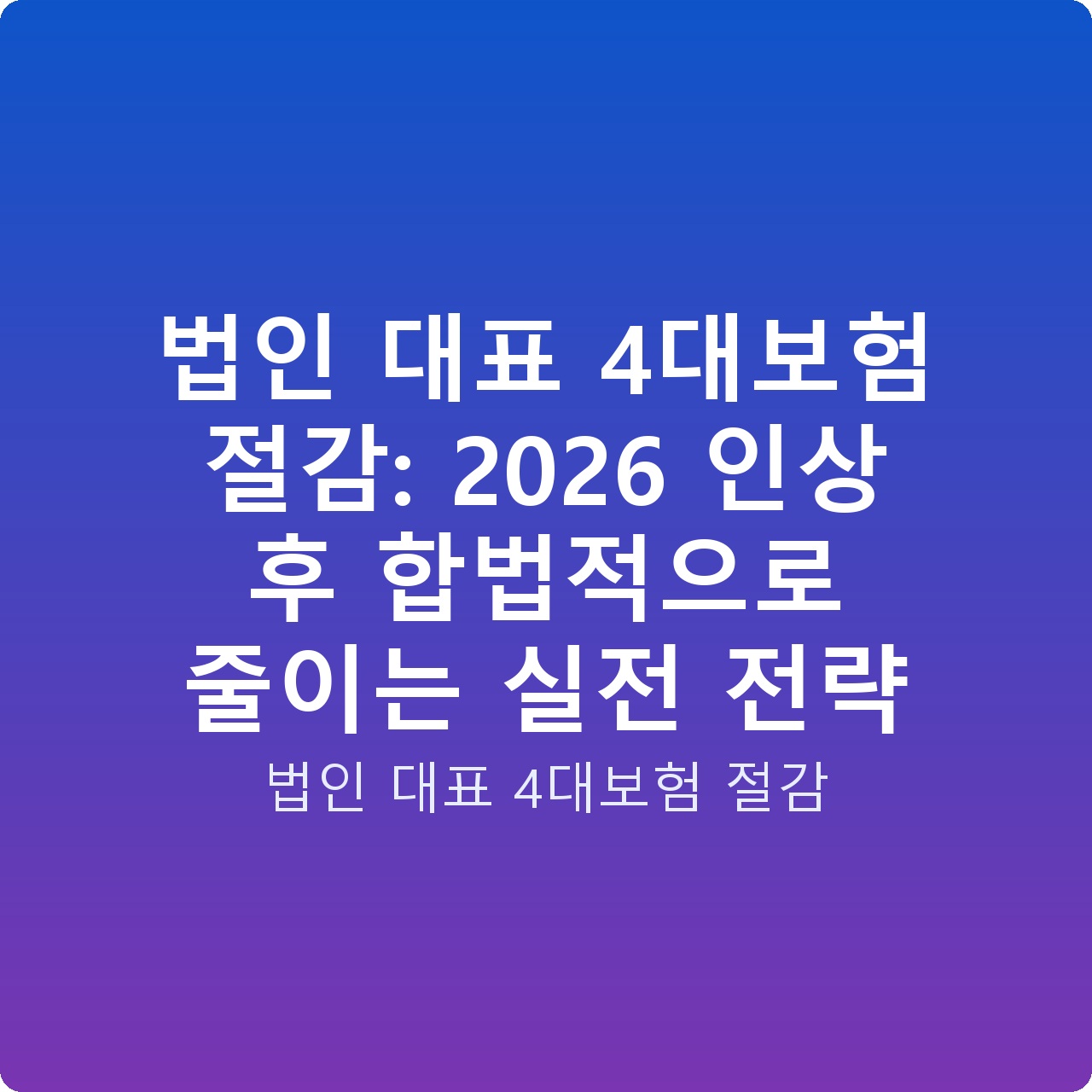법인 대표 4대보험 절감: 2026 인상 후 합법적으로 줄이는 실전 전략