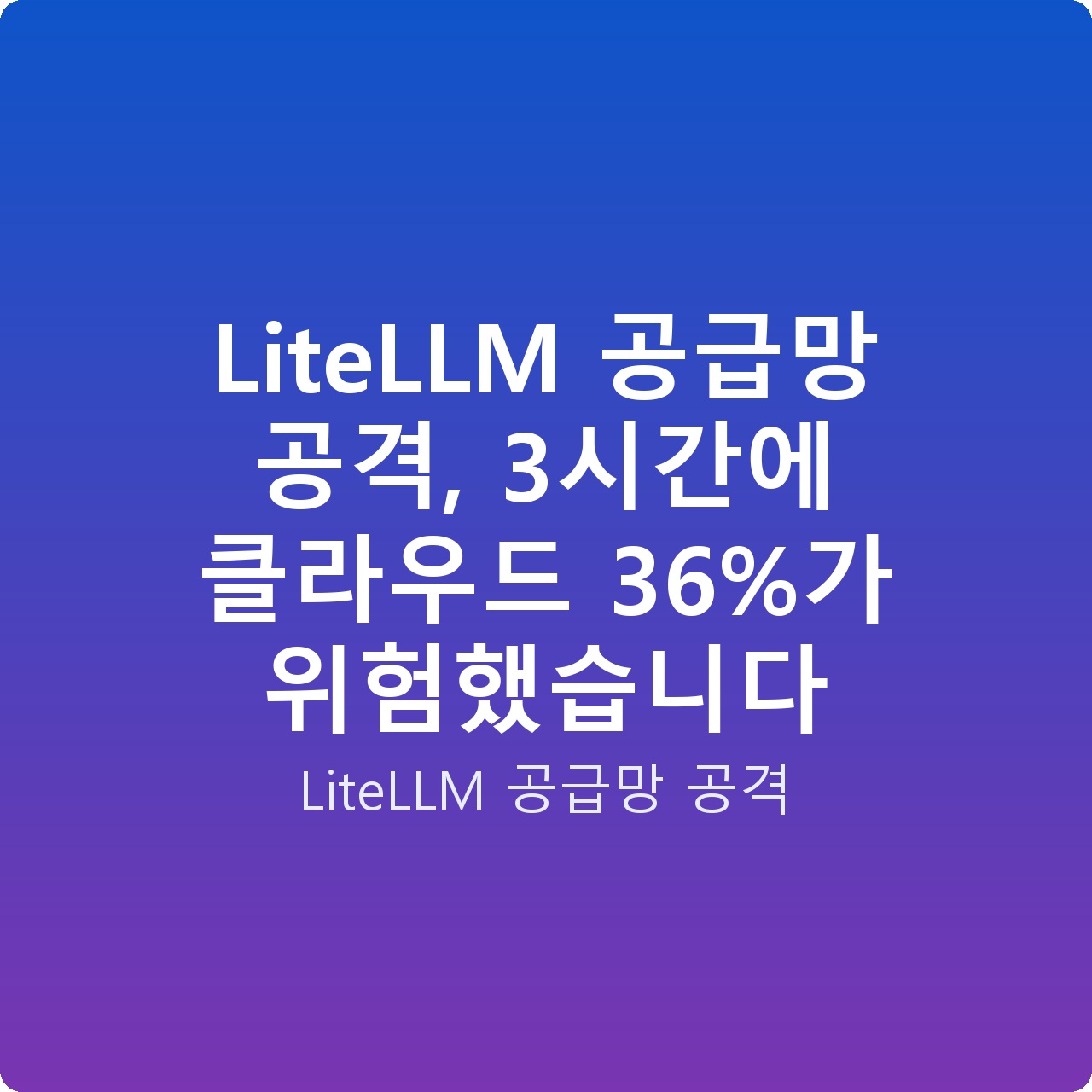 LiteLLM 공급망 공격, 3시간에 클라우드 36%가 위험했습니다