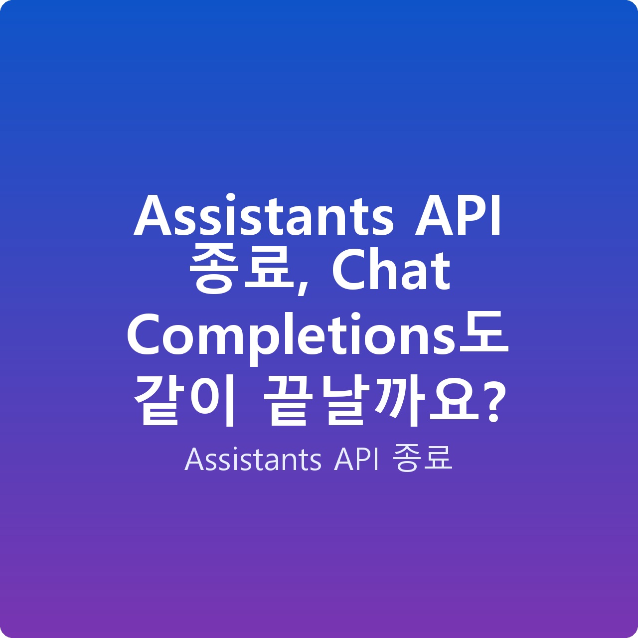 Assistants API 종료, Chat Completions도 같이 끝날까요?
