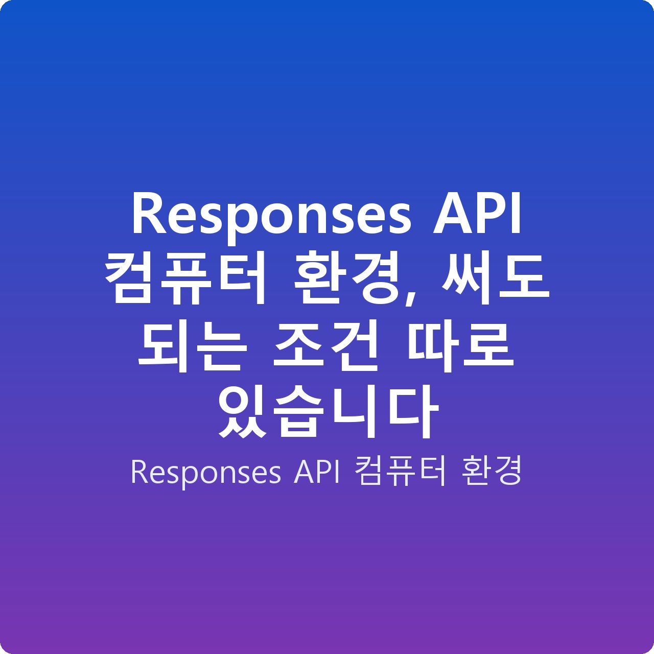 Responses API 컴퓨터 환경, 써도 되는 조건 따로 있습니다
