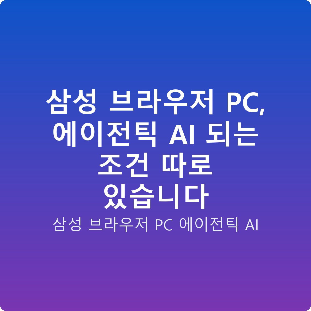 삼성 브라우저 PC, 에이전틱 AI 되는 조건 따로 있습니다