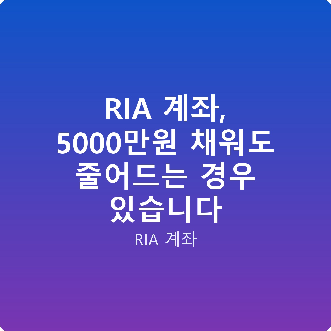 RIA 계좌, 5000만원 채워도 줄어드는 경우 있습니다