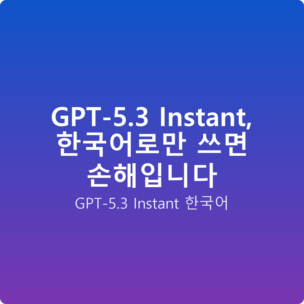 GPT-5.3 Instant, 한국어로만 쓰면 손해입니다