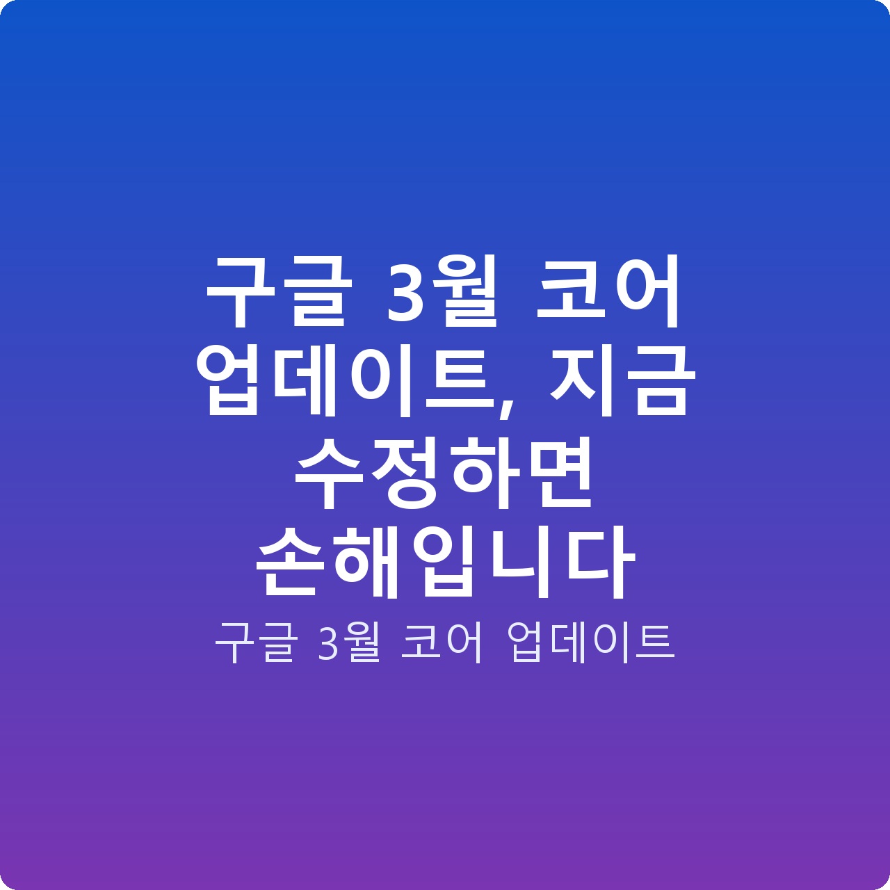 구글 3월 코어 업데이트, 지금 수정하면 손해입니다