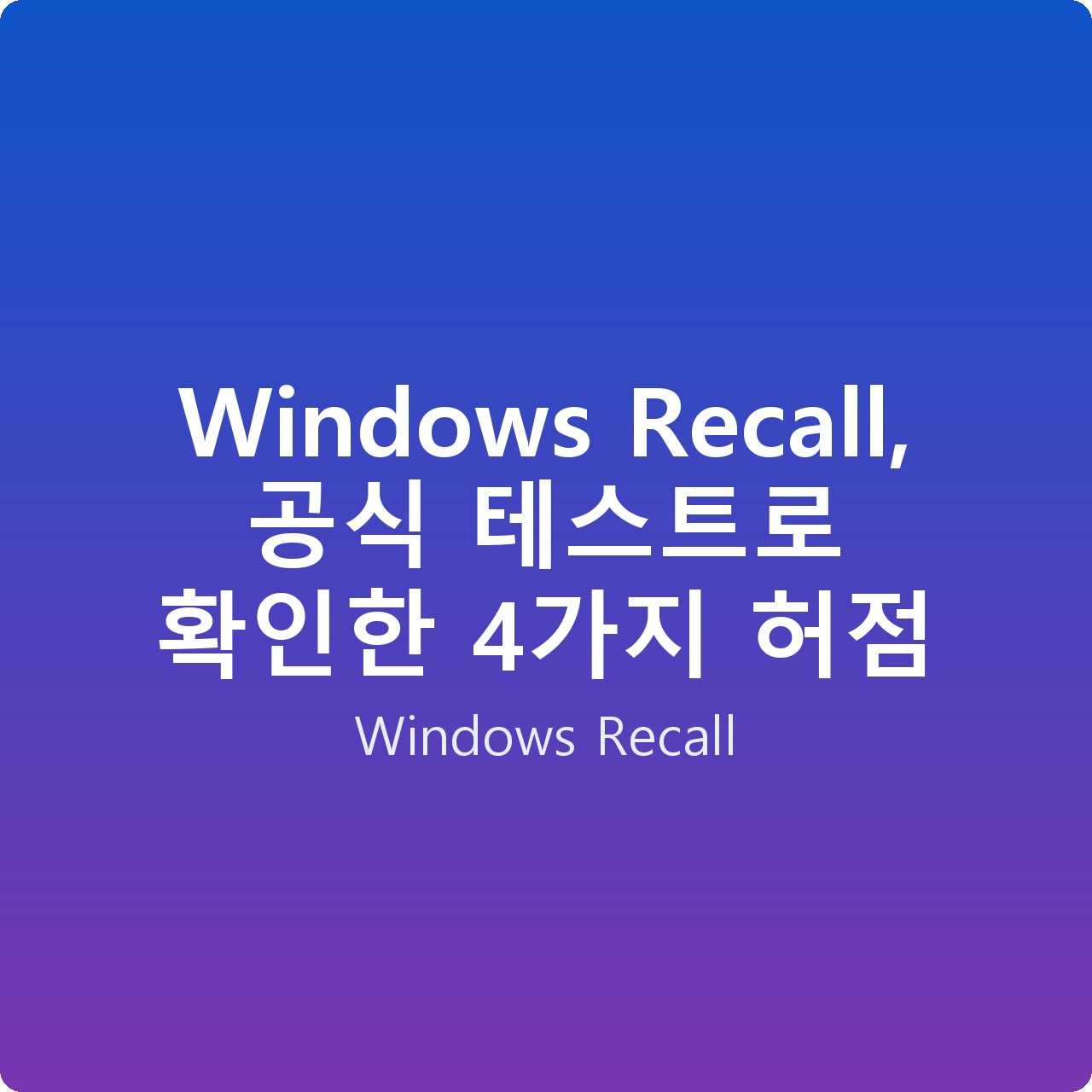 Windows Recall, 공식 테스트로 확인한 4가지 허점