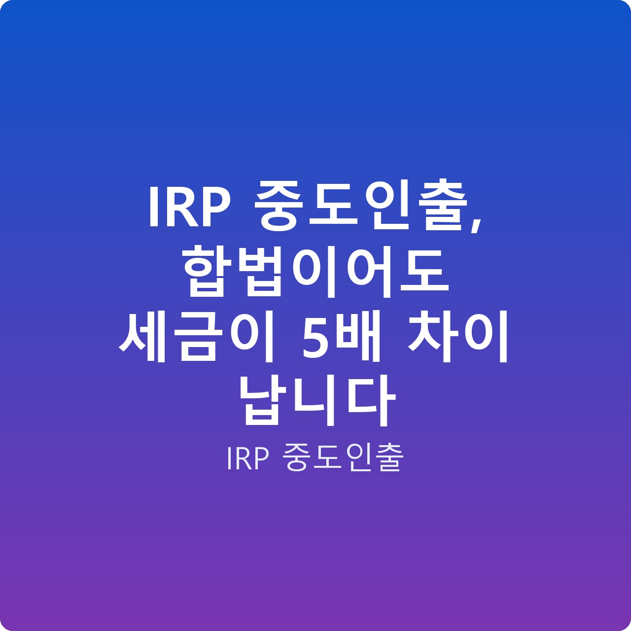 IRP 중도인출, 합법이어도 세금이 5배 차이 납니다
