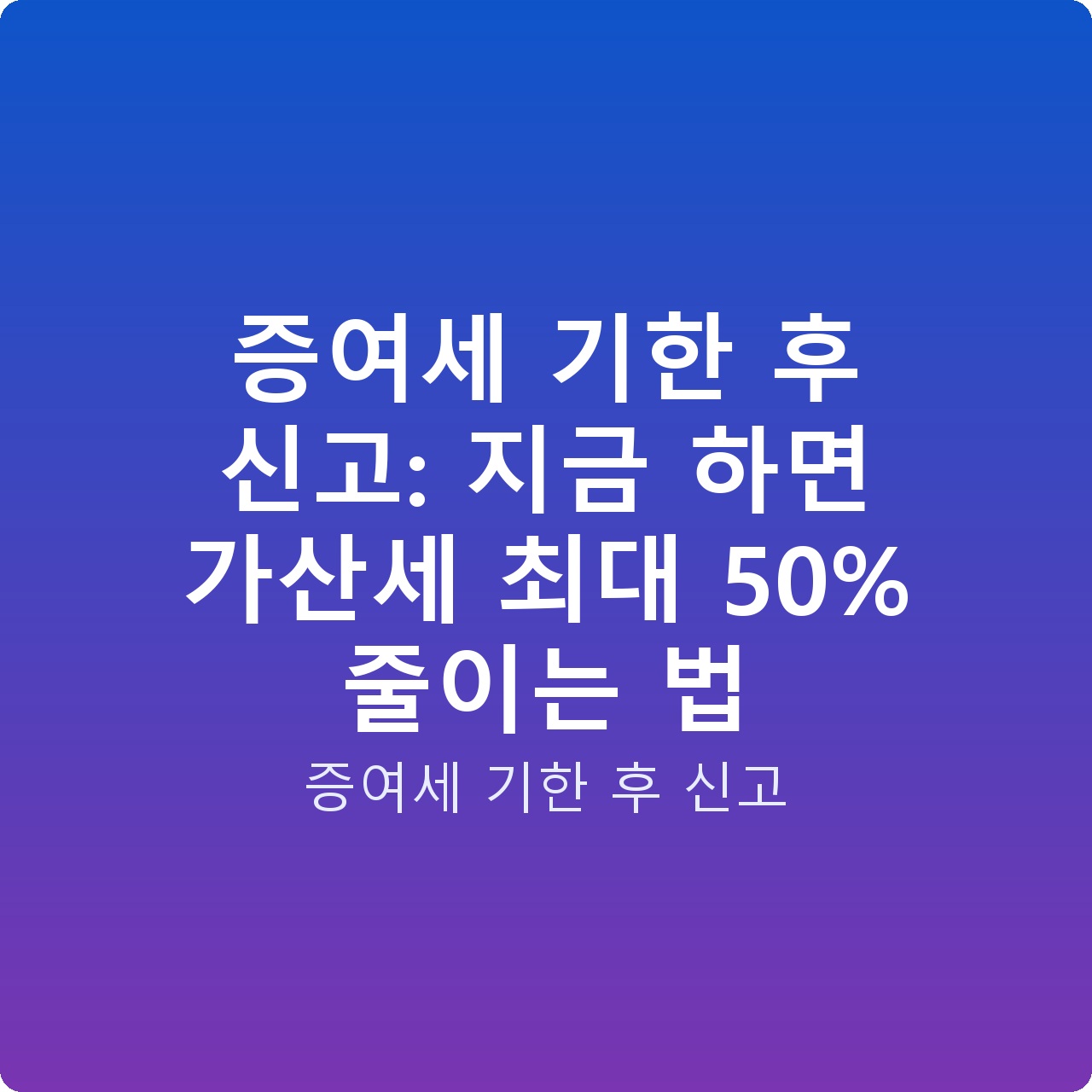 증여세 기한 후 신고: 지금 하면 가산세 최대 50% 줄이는 법