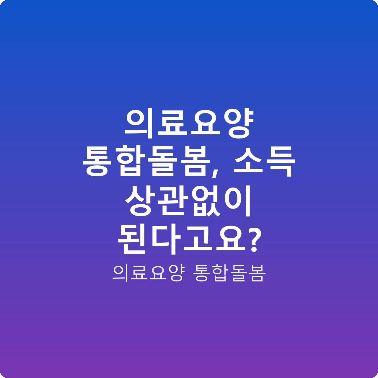 의료요양 통합돌봄, 소득 상관없이 된다고요?