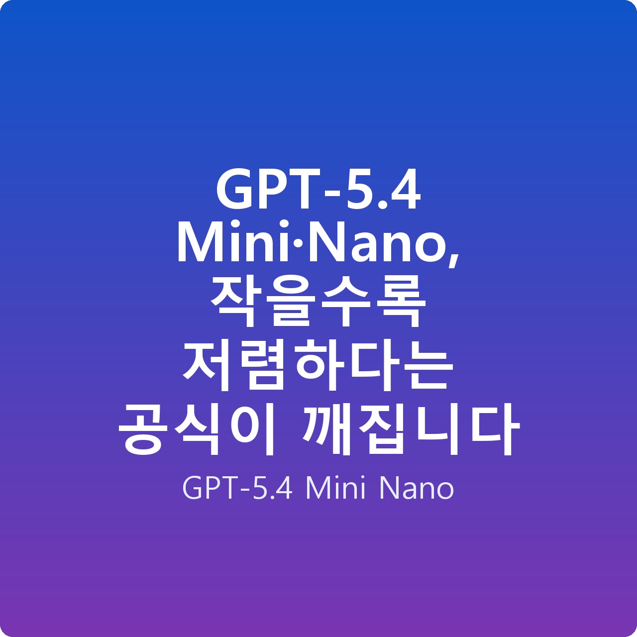 GPT-5.4 Mini·Nano, 작을수록 저렴하다는 공식이 깨집니다