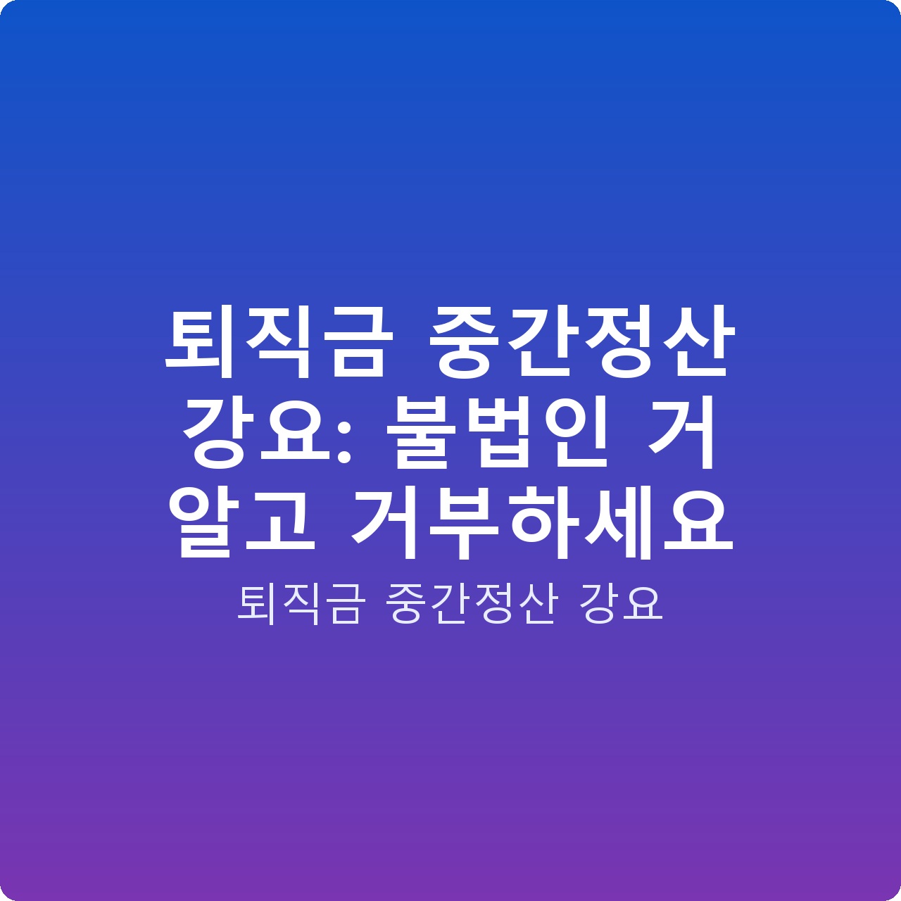퇴직금 중간정산 강요: 불법인 거 알고 거부하세요