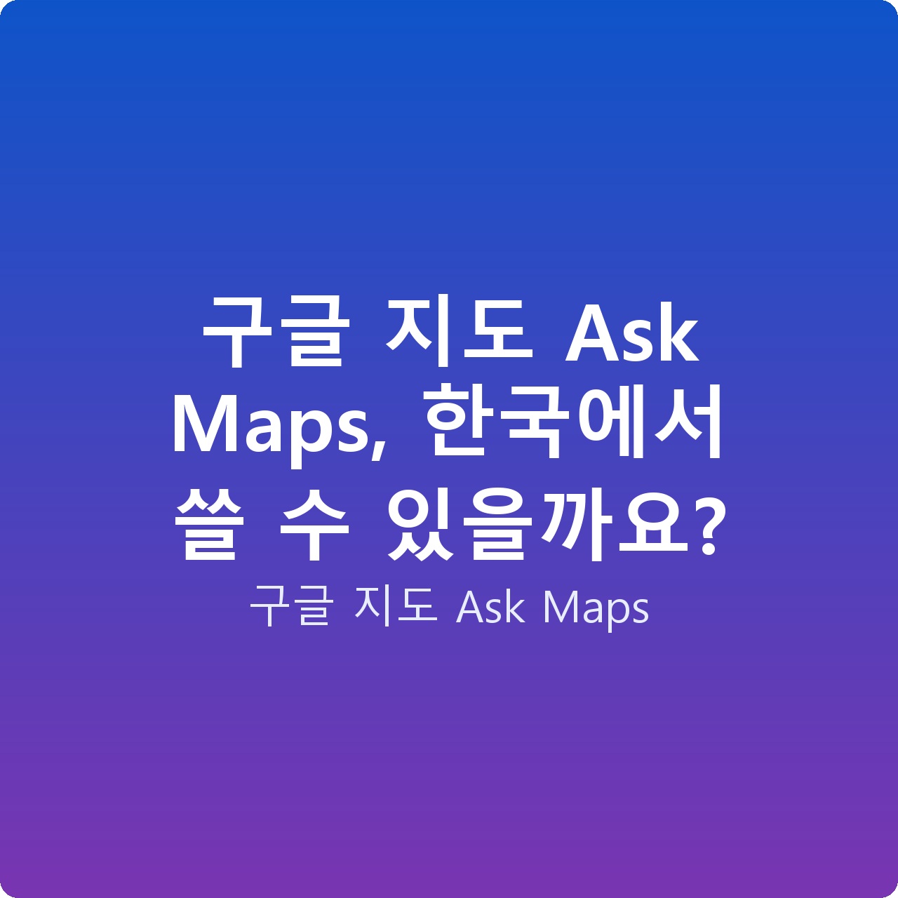 구글 지도 Ask Maps, 한국에서 쓸 수 있을까요?