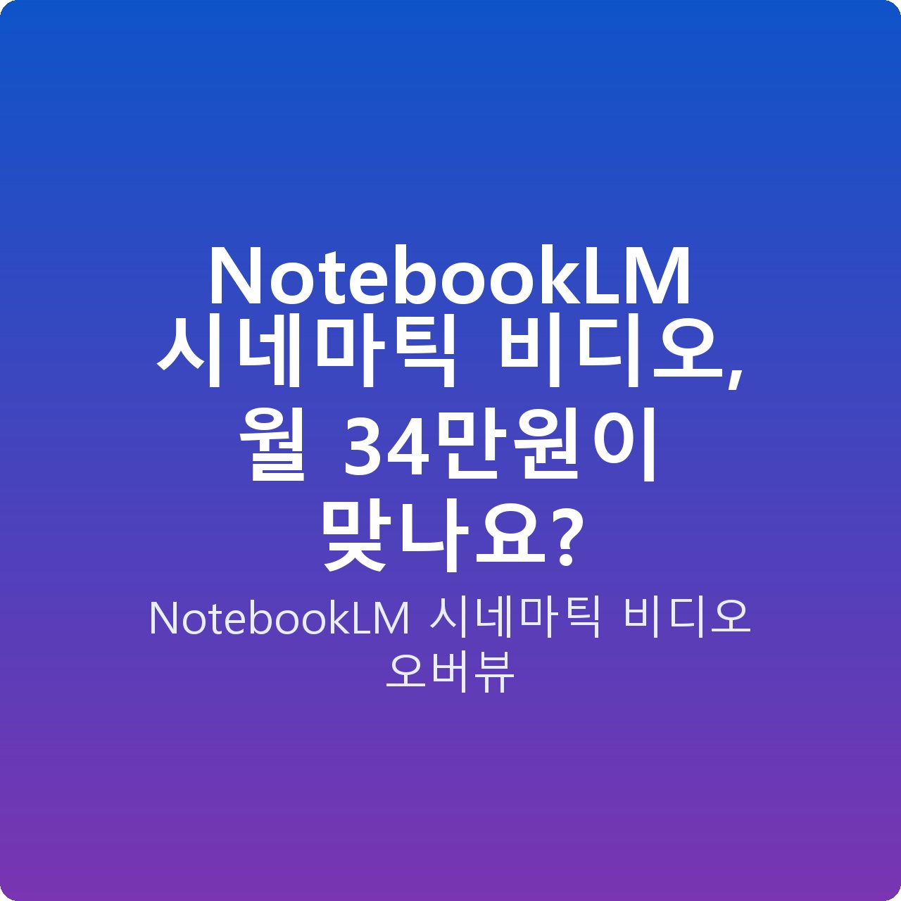 NotebookLM 시네마틱 비디오, 월 34만원이 맞나요?