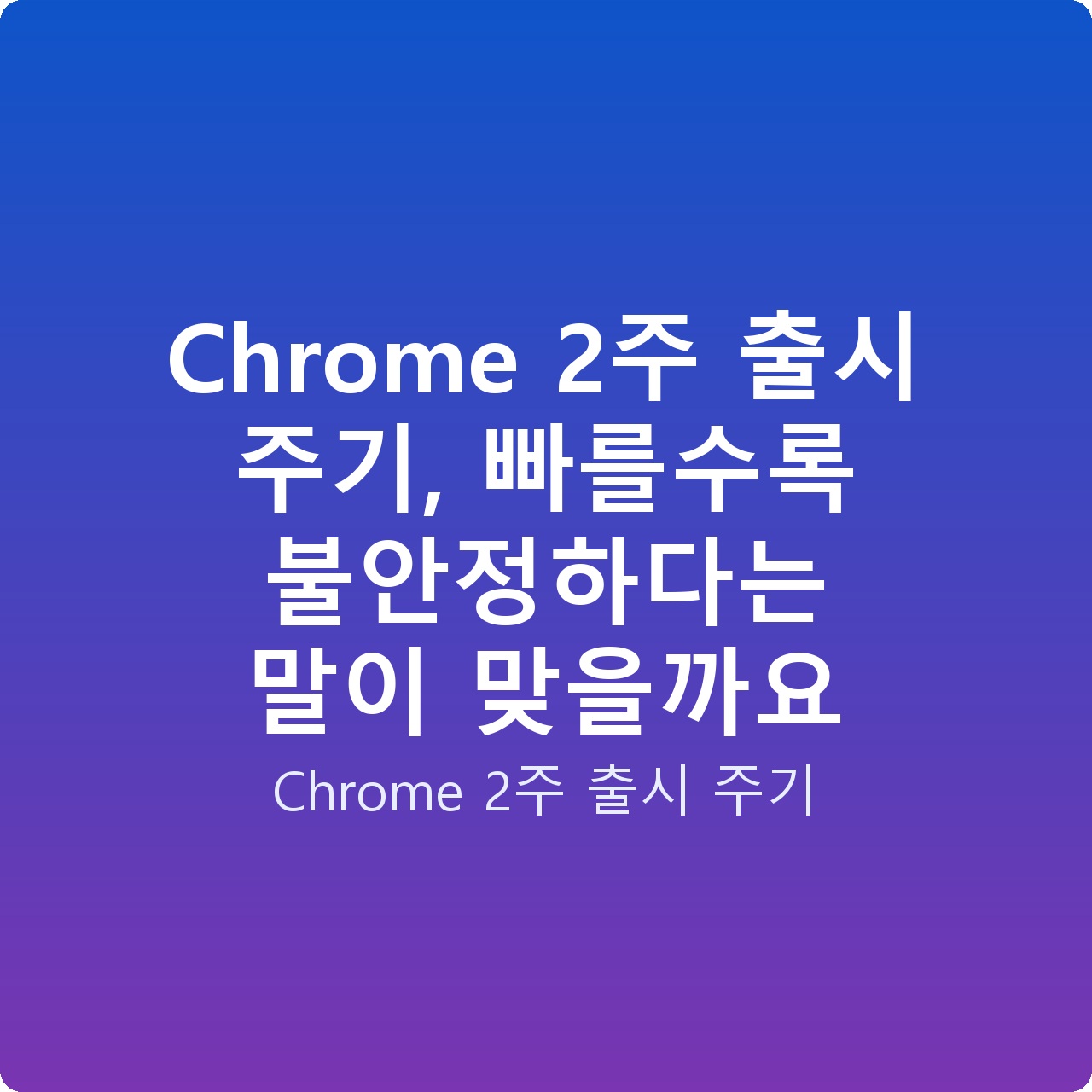 Chrome 2주 출시 주기, 빠를수록 불안정하다는 말이 맞을까요