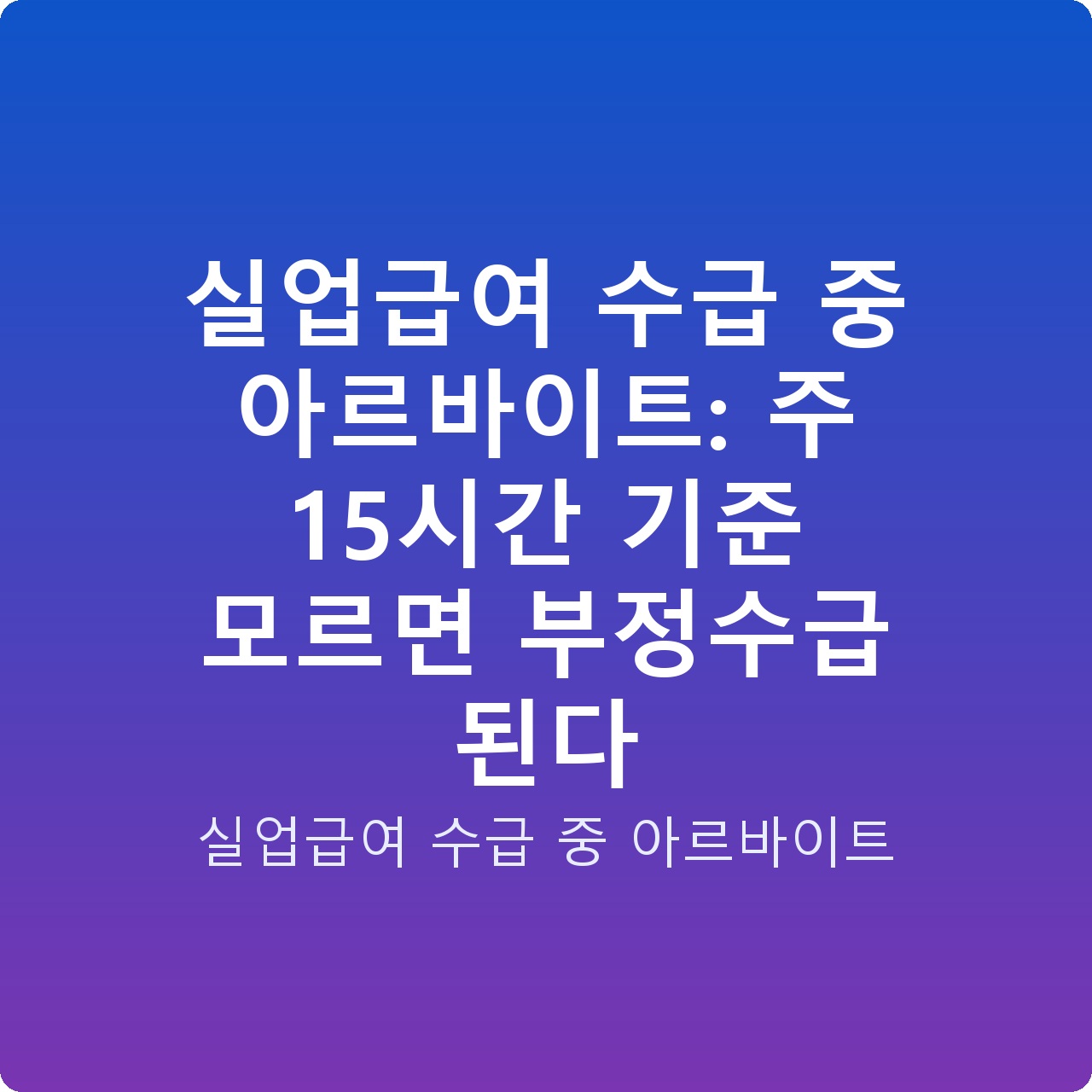 실업급여 수급 중 아르바이트: 주 15시간 기준 모르면 부정수급 된다
