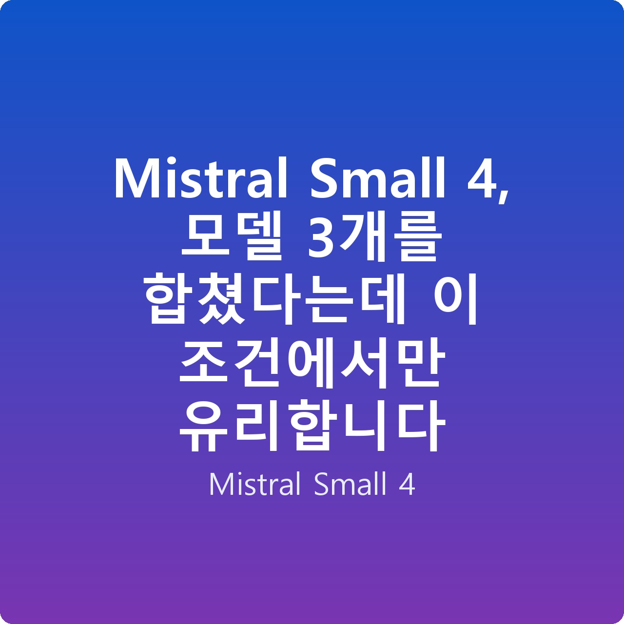 Mistral Small 4, 모델 3개를 합쳤다는데 이 조건에서만 유리합니다