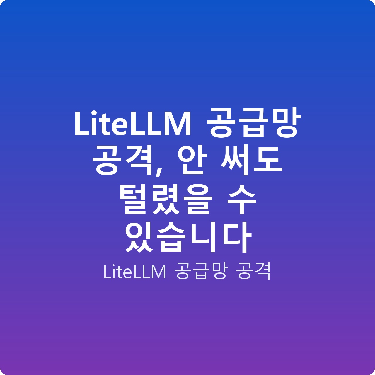 LiteLLM 공급망 공격, 안 써도 털렸을 수 있습니다