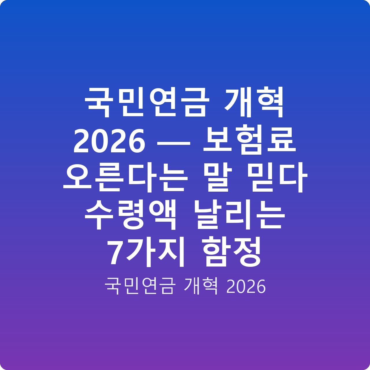 국민연금 개혁 2026 — 보험료 오른다는 말 믿다 수령액 날리는 7가지 함정