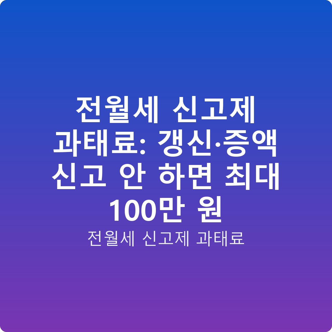 전월세 신고제 과태료: 갱신·증액 신고 안 하면 최대 100만 원