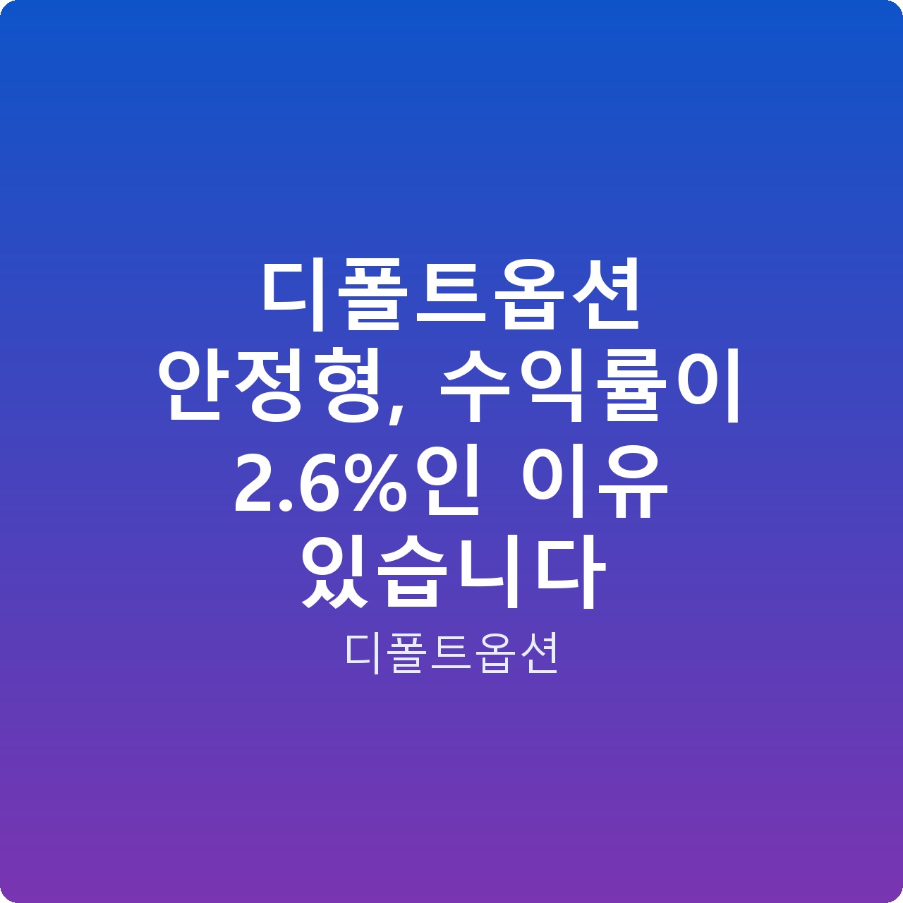 디폴트옵션 안정형, 수익률이 2.6%인 이유 있습니다