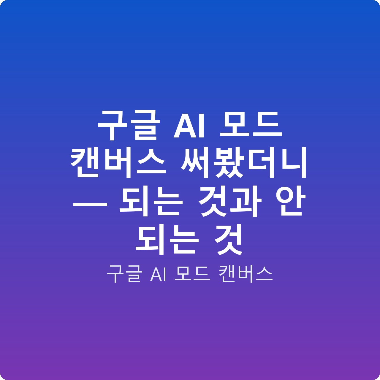 구글 AI 모드 캔버스 써봤더니 — 되는 것과 안 되는 것
