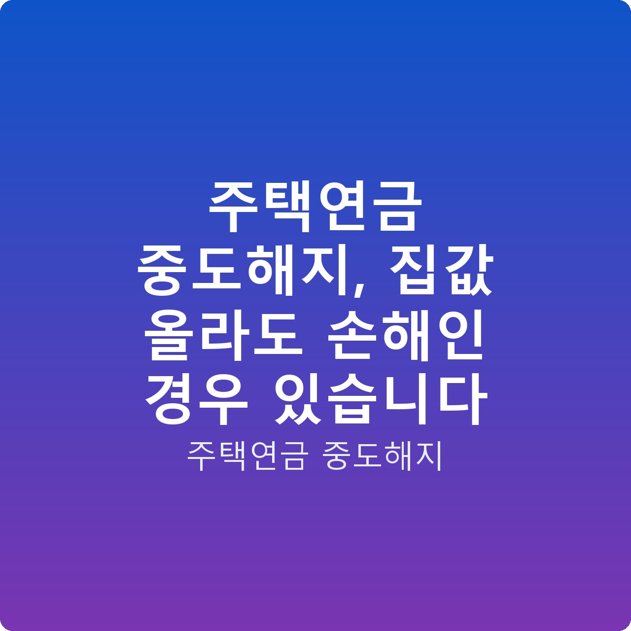 주택연금 중도해지, 집값 올라도 손해인 경우 있습니다