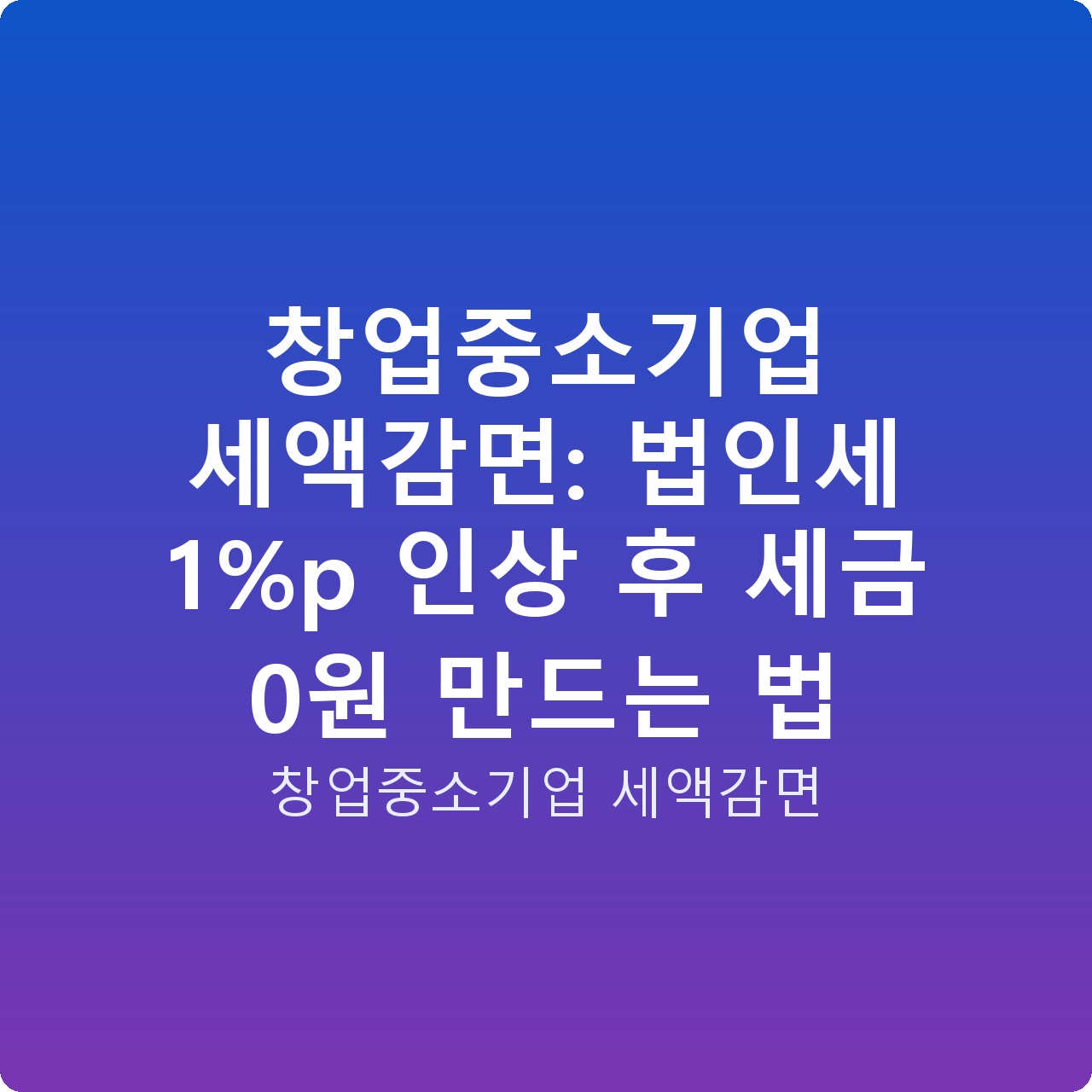 창업중소기업 세액감면: 법인세 1%p 인상 후 세금 0원 만드는 법