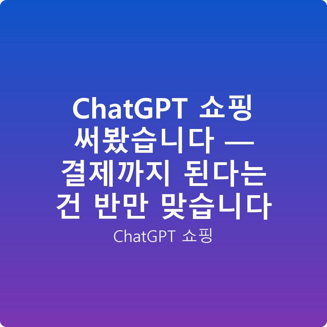 ChatGPT 쇼핑 써봤습니다 — 결제까지 된다는 건 반만 맞습니다