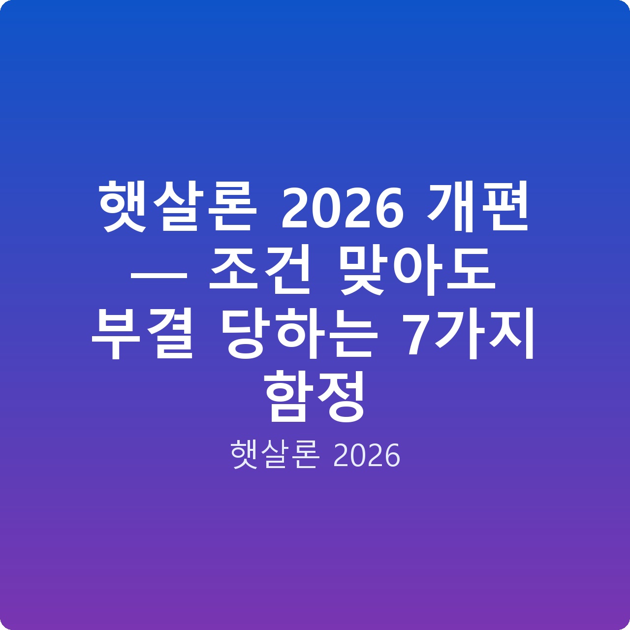 햇살론 2026 개편 — 조건 맞아도 부결 당하는 7가지 함정