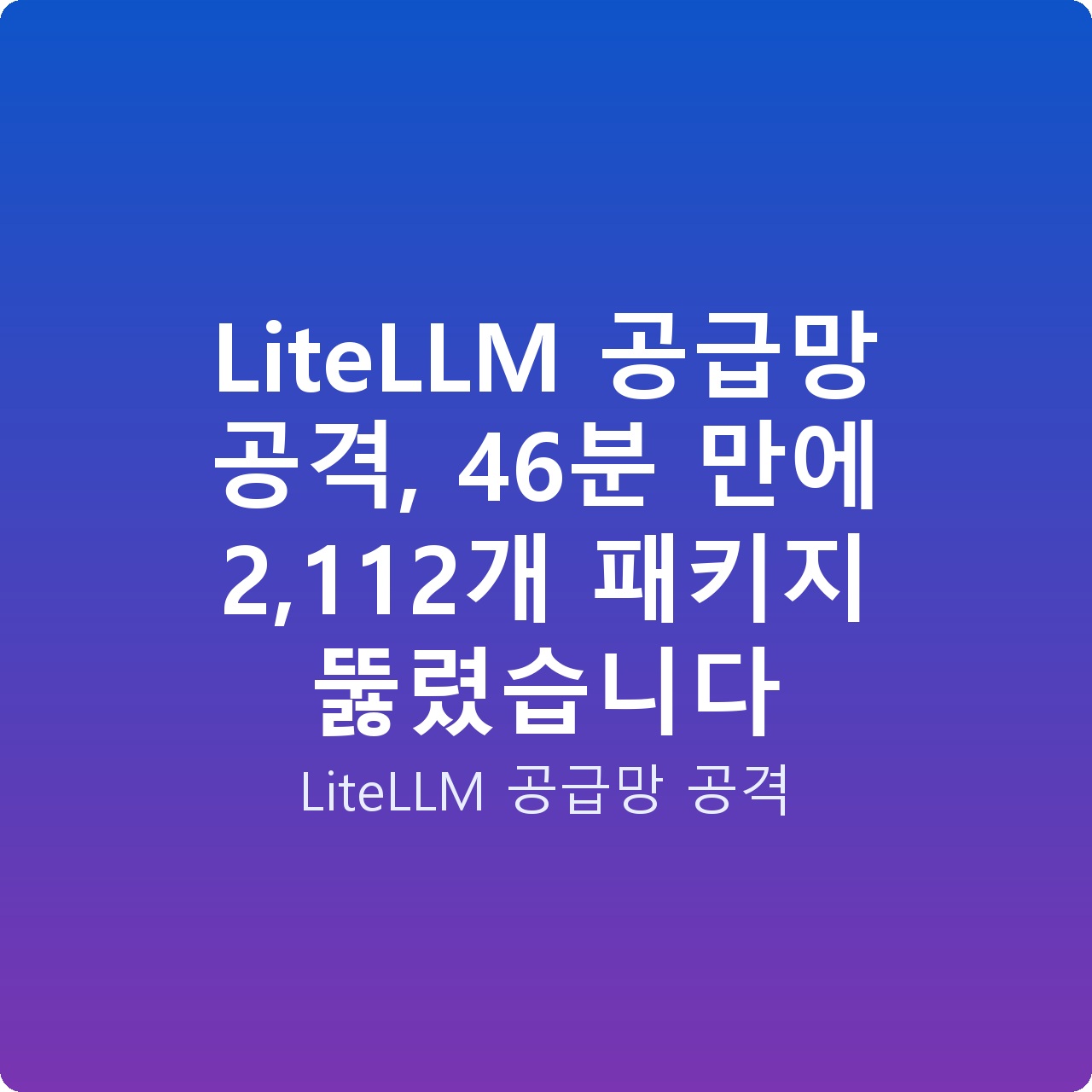 LiteLLM 공급망 공격, 46분 만에 2,112개 패키지 뚫렸습니다