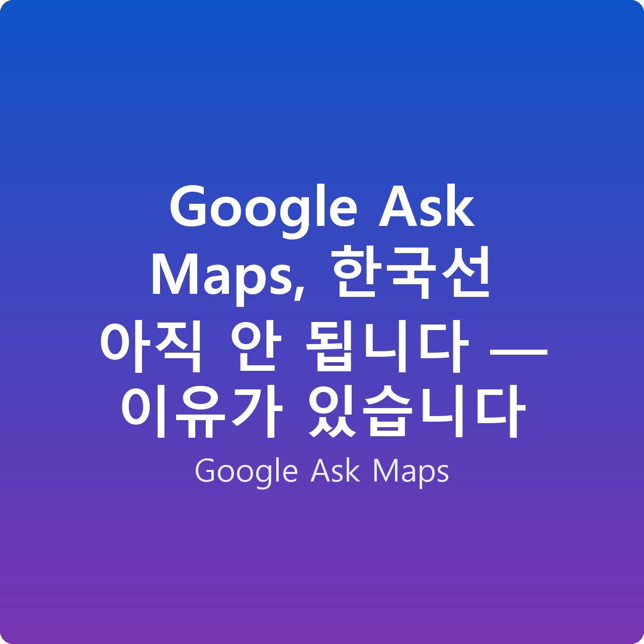 Google Ask Maps, 한국선 아직 안 됩니다 — 이유가 있습니다
