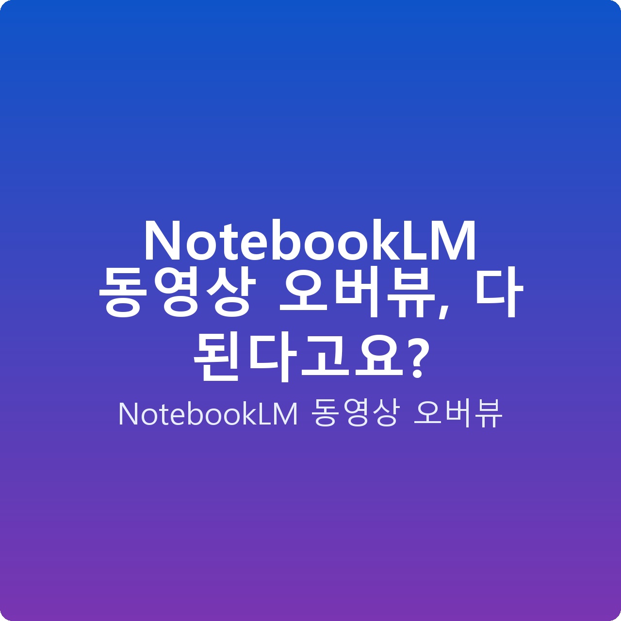 NotebookLM 동영상 오버뷰, 다 된다고요?