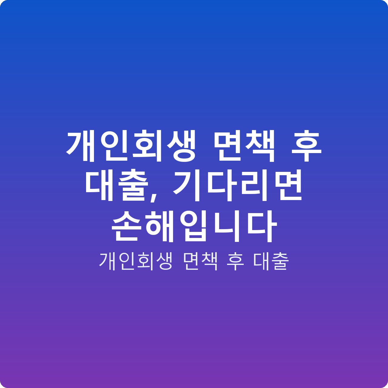 개인회생 면책 후 대출, 기다리면 손해입니다