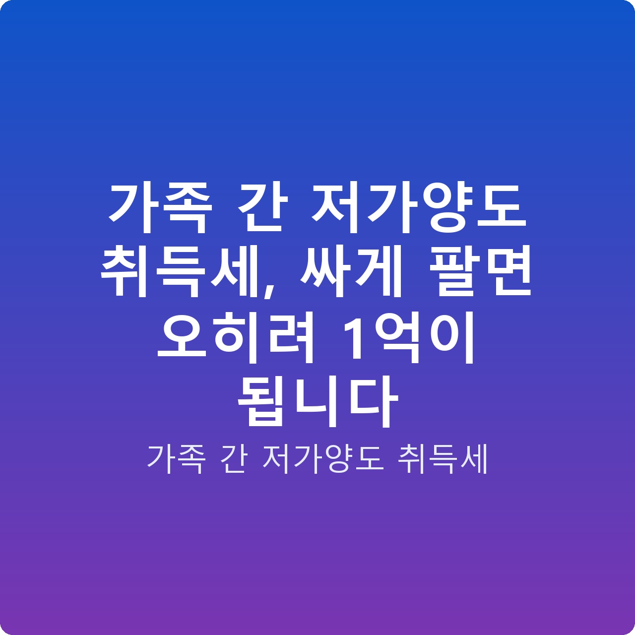 가족 간 저가양도 취득세, 싸게 팔면 오히려 1억이 됩니다