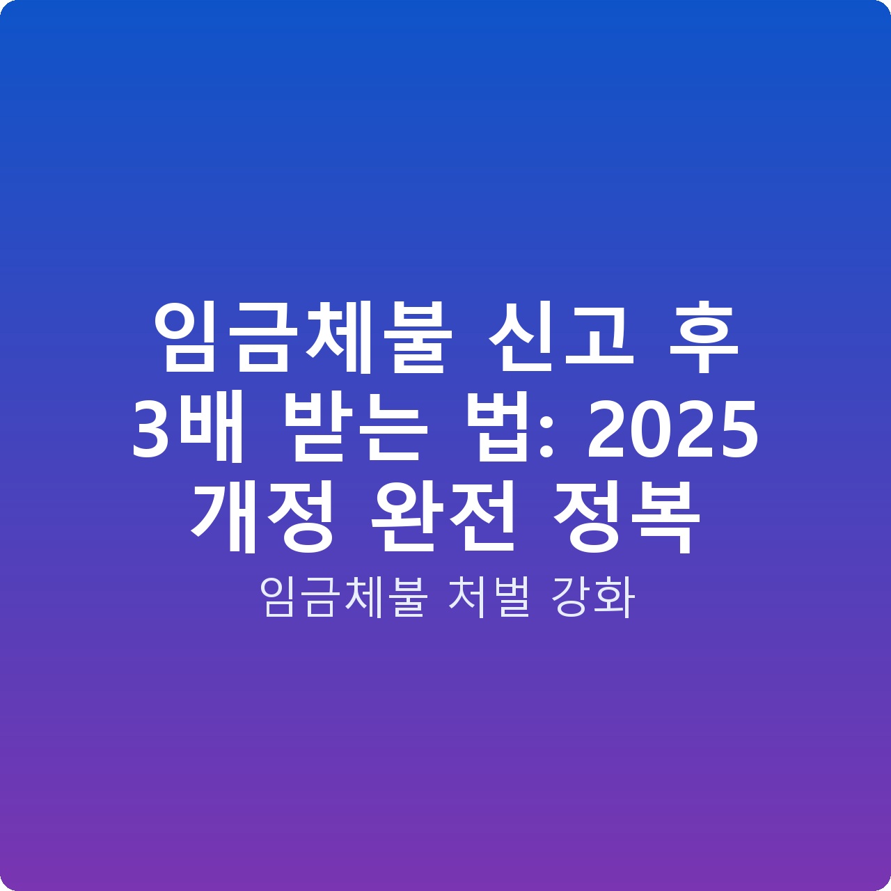임금체불 신고 후 3배 받는 법: 2025 개정 완전 정복
