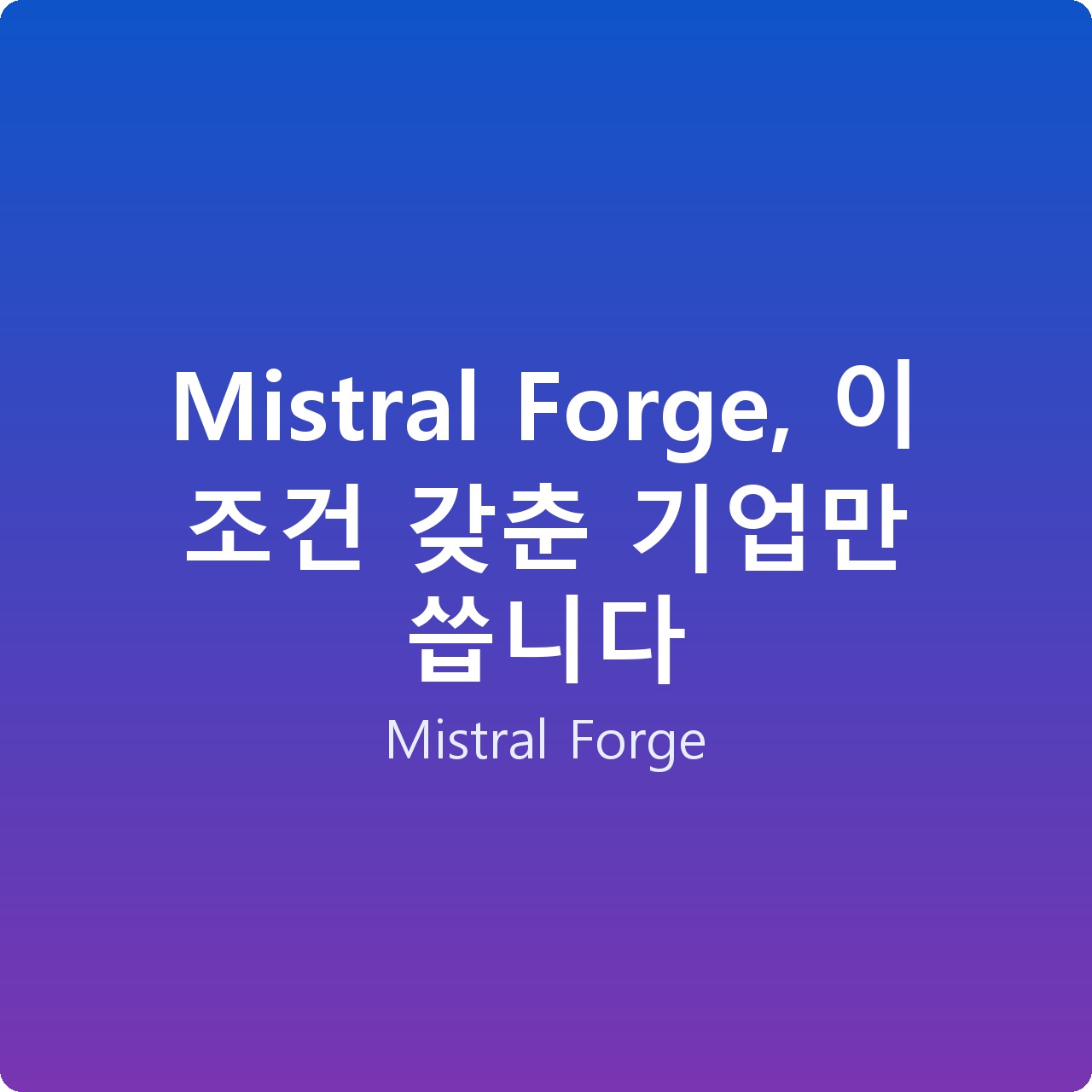 Mistral Forge, 이 조건 갖춘 기업만 씁니다