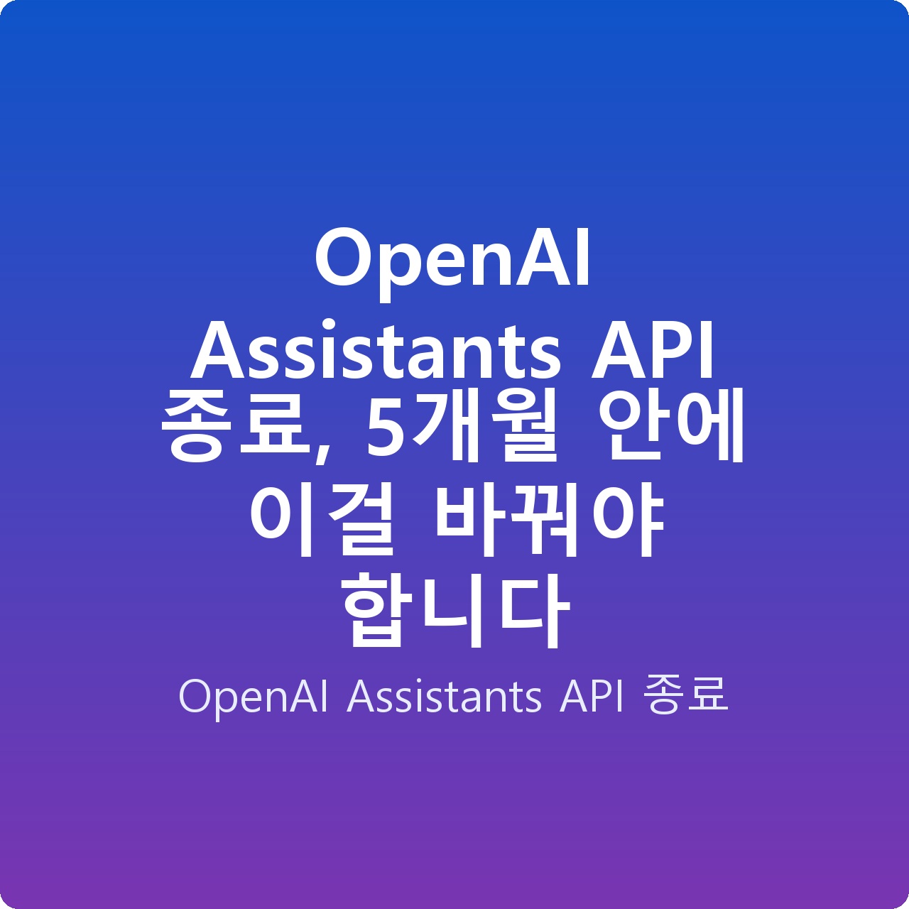 OpenAI Assistants API 종료, 5개월 안에 이걸 바꿔야 합니다